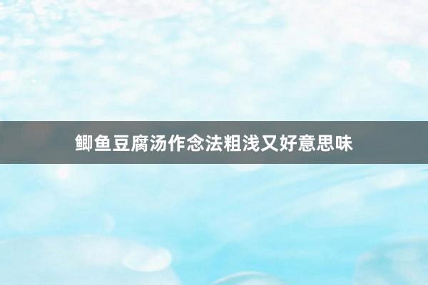 鲫鱼豆腐汤作念法粗浅又好意思味
