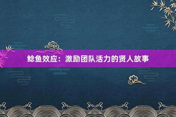 鲶鱼效应：激励团队活力的贤人故事