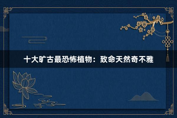 十大旷古最恐怖植物：致命天然奇不雅