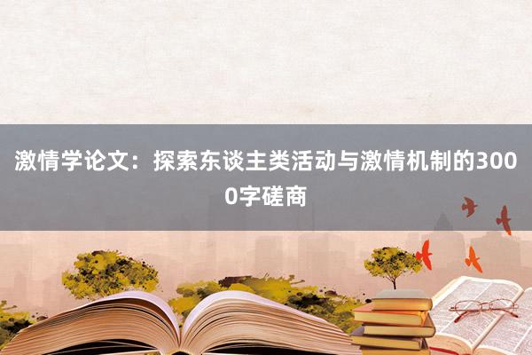 激情学论文：探索东谈主类活动与激情机制的3000字磋商