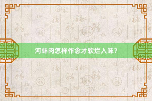 河蚌肉怎样作念才软烂入味？