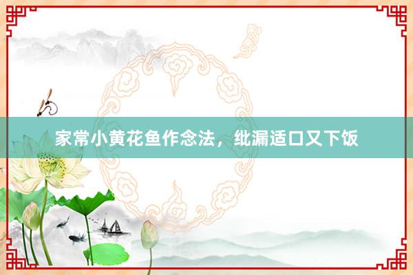 家常小黄花鱼作念法,纰漏适口又下饭
